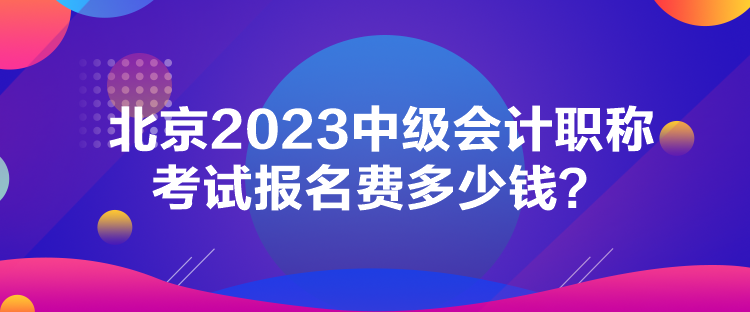 北京2023中級會計職稱考試報名費多少錢？