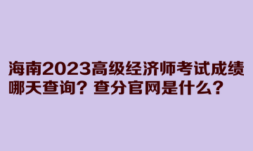 海南2023高級經(jīng)濟(jì)師考試成績哪天查詢？查分官網(wǎng)是什么？