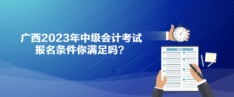 廣西2023年中級(jí)會(huì)計(jì)考試報(bào)名條件你滿足嗎？
