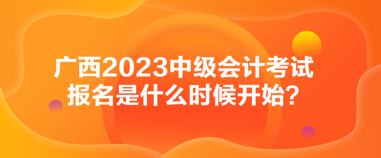 廣西2023中級(jí)會(huì)計(jì)考試報(bào)名是什么時(shí)候開始？