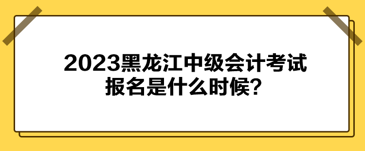 2023黑龍江中級(jí)會(huì)計(jì)考試報(bào)名是什么時(shí)候？
