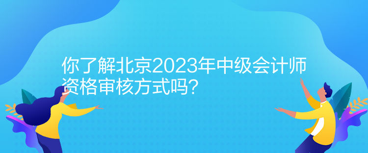 你了解北京2023年中級(jí)會(huì)計(jì)師資格審核方式嗎？