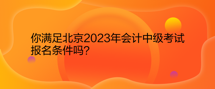 你滿足北京2023年會計中級考試報名條件嗎？