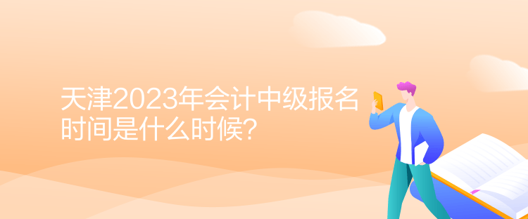 天津2023年會計中級報名時間是什么時候？