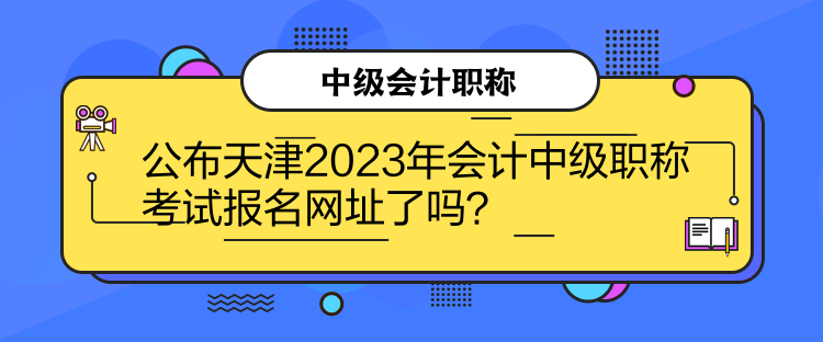 公布天津2023年會計中級職稱考試報名網(wǎng)址了嗎？