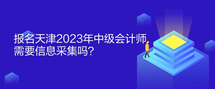 報(bào)名天津2023年中級(jí)會(huì)計(jì)師需要信息采集嗎？