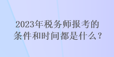 2023年稅務(wù)師報(bào)考的條件和時(shí)間都是什么？