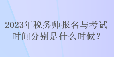 2023年稅務(wù)師報(bào)名與考試時(shí)間分別是什么時(shí)候？