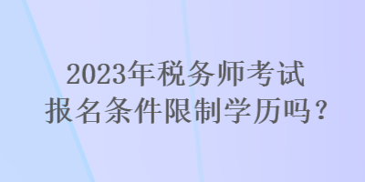 2023年稅務(wù)師考試報名條件限制學歷嗎？