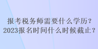 報考稅務師需要什么學歷？2023報名時間什么時候截止？