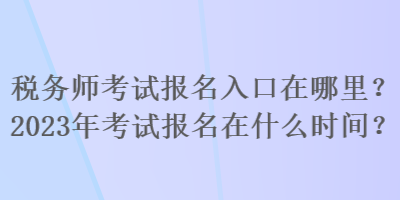 稅務(wù)師考試報名入口在哪里？2023年考試報名在什么時間？
