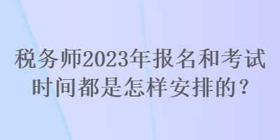 稅務(wù)師2023年報(bào)名和考試時(shí)間都是怎樣安排的？