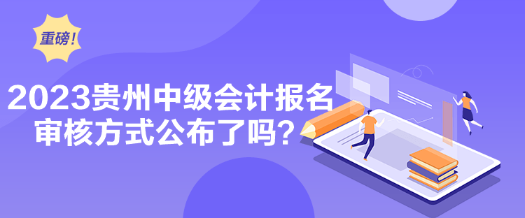 2023貴州中級會計報名審核方式公布了嗎？
