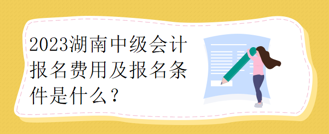 2023湖南中級會計報名費用及報名條件是什么？