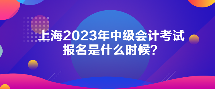 上海2023年中級(jí)會(huì)計(jì)考試報(bào)名是什么時(shí)候？