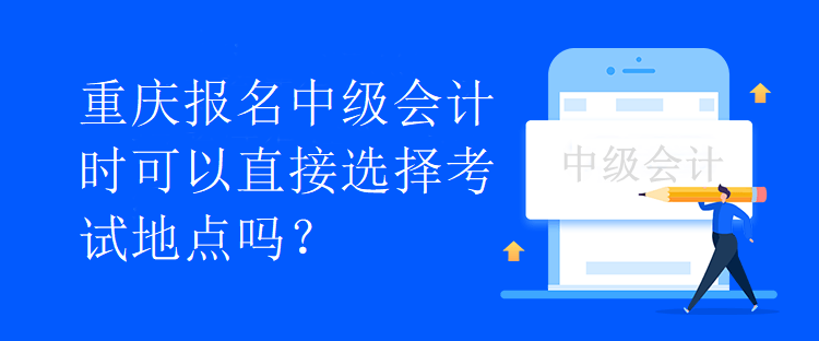 重慶報名中級會計時可以直接選擇考試地點嗎？