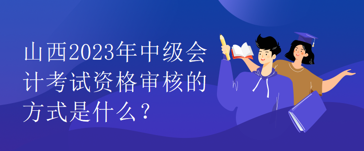 山西2023年中級會計考試資格審核的方式是什么？