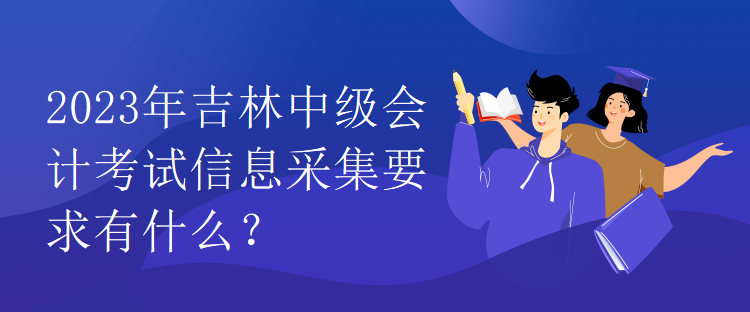 2023年吉林中級會計考試信息采集要求有什么？