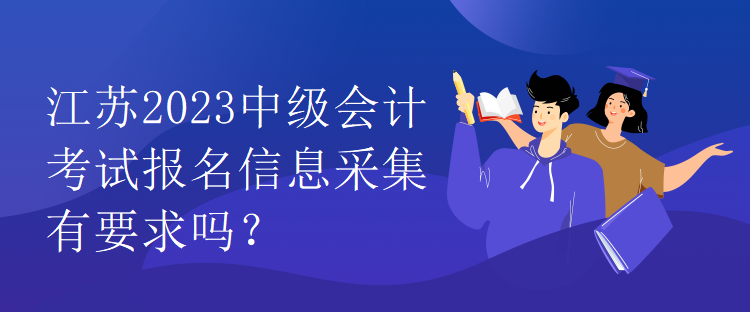 江蘇2023中級會計考試報名信息采集有要求嗎？