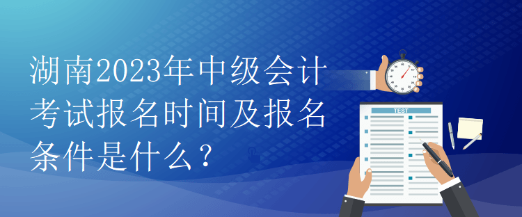 湖南2023年中級(jí)會(huì)計(jì)考試報(bào)名時(shí)間及報(bào)名條件是什么？