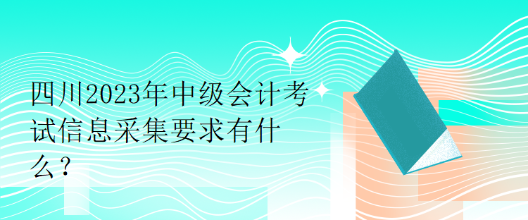 四川2023年中級會計考試信息采集要求有什么？