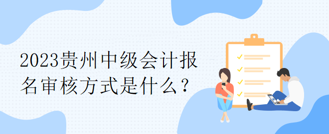 2023貴州中級會計報名審核方式是什么？