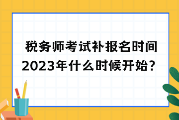 稅務(wù)師考試補(bǔ)報(bào)名時(shí)間2023年什么時(shí)候開始？