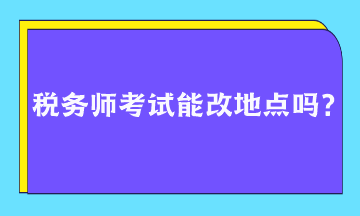 稅務(wù)師考試能改地點(diǎn)嗎？
