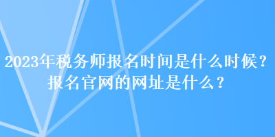 2023年稅務(wù)師報名時間是什么時候？報名官網(wǎng)的網(wǎng)址是什么？