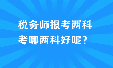 稅務(wù)師報考兩科考哪兩科好呢？
