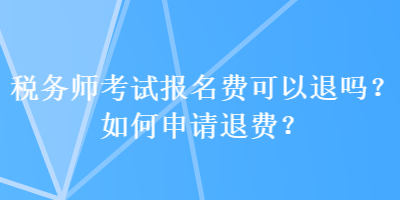 稅務(wù)師考試報(bào)名費(fèi)可以退嗎？如何申請退費(fèi)？