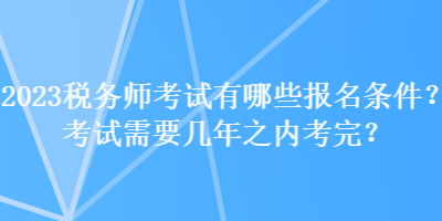 2023稅務師考試有哪些報名條件？考試需要幾年之內(nèi)考完？