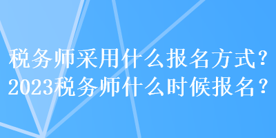 稅務(wù)師采用什么報名方式？2023稅務(wù)師什么時候報名？