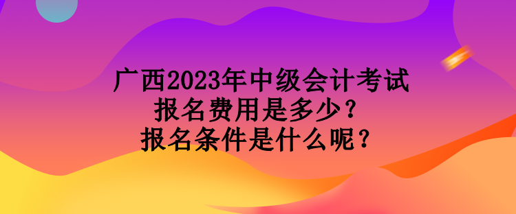 廣西2023年中級(jí)會(huì)計(jì)考試報(bào)名費(fèi)用是多少？報(bào)名條件是什么呢？