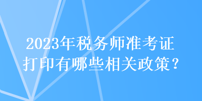 2023年稅務(wù)師準(zhǔn)考證打印有哪些相關(guān)政策？