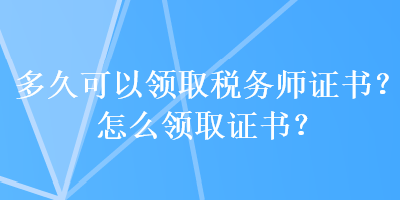 多久可以領(lǐng)取稅務(wù)師證書？怎么領(lǐng)取證書？