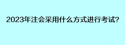 2023年注會(huì)采用什么方式進(jìn)行考試？