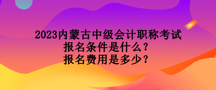 2023內(nèi)蒙古中級(jí)會(huì)計(jì)職稱考試報(bào)名條件是什么？報(bào)名費(fèi)用是多少？