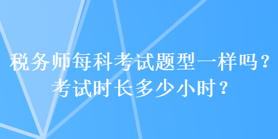 稅務(wù)師每科考試題型一樣嗎？考試時(shí)長(zhǎng)多少小時(shí)？