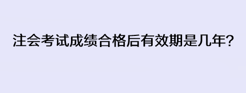 注會考試成績合格后有效期是幾年？