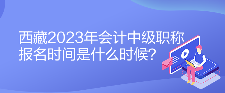 西藏2023年會(huì)計(jì)中級(jí)職稱報(bào)名時(shí)間是什么時(shí)候？