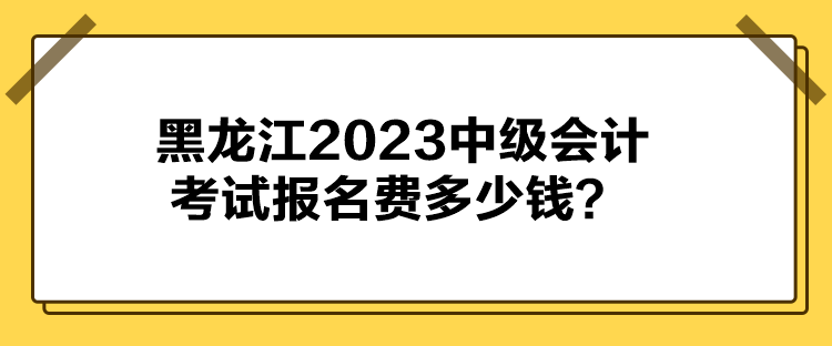 黑龍江2023中級會計考試報名費多少錢？