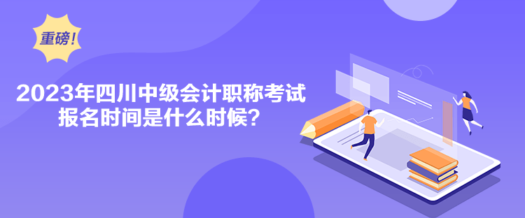 2023年四川中級(jí)會(huì)計(jì)職稱(chēng)考試報(bào)名時(shí)間是什么時(shí)候？