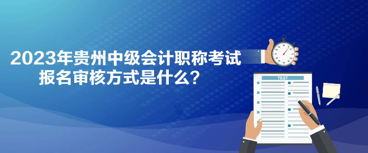 2023年貴州中級(jí)會(huì)計(jì)職稱考試報(bào)名審核方式是什么？