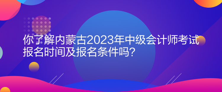 你了解內(nèi)蒙古2023年中級會計師考試報名時間及報名條件嗎？