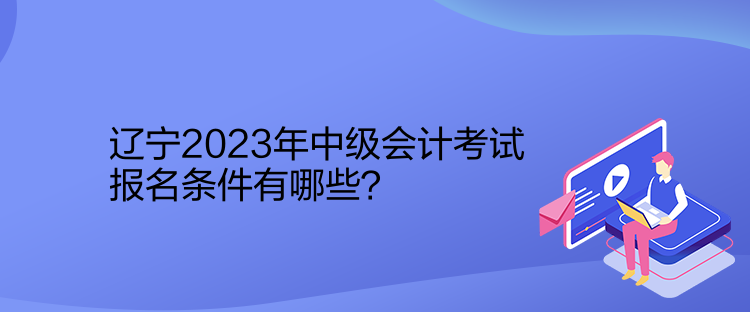 遼寧2023年中級會計考試報名條件有哪些？