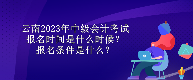 云南2023年中級(jí)會(huì)計(jì)考試報(bào)名時(shí)間是什么時(shí)候？報(bào)名條件是什么？