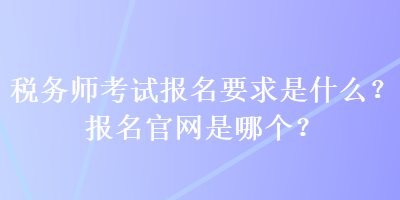 稅務(wù)師考試報(bào)名要求是什么？報(bào)名官網(wǎng)是哪個(gè)？