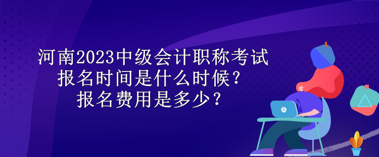 河南2023中級會計職稱考試報名時間是什么時候？報名費用是多少？