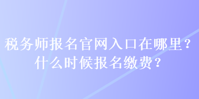 稅務(wù)師報名官網(wǎng)入口在哪里？什么時候報名繳費？